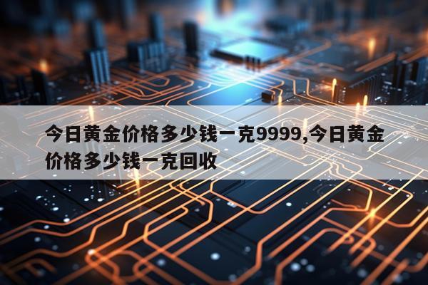 今日黄金价格多少钱一克9999,今日黄金价格多少钱一克回收