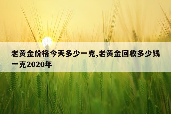 老黄金价格今天多少一克,老黄金回收多少钱一克2020年