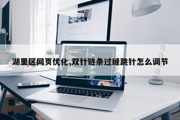 湖里区网页优化,双针链条过缝跳针怎么调节