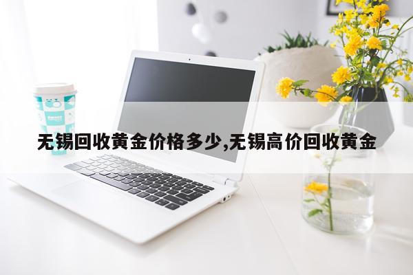 无锡回收黄金价格多少,无锡高价回收黄金