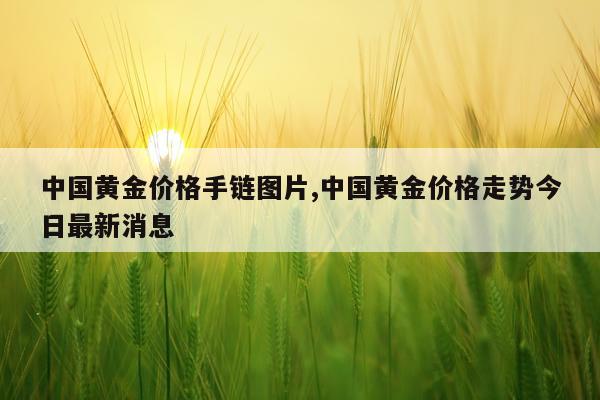 中国黄金价格手链图片,中国黄金价格走势今日最新消息