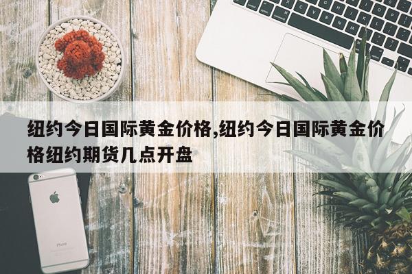纽约今日国际黄金价格,纽约今日国际黄金价格纽约期货几点开盘