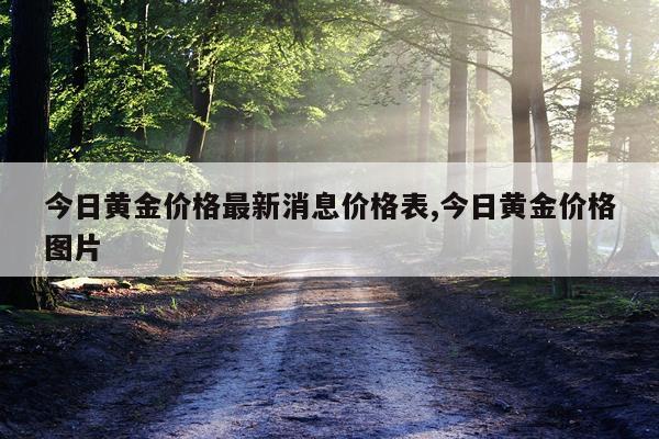 今日黄金价格最新消息价格表,今日黄金价格图片