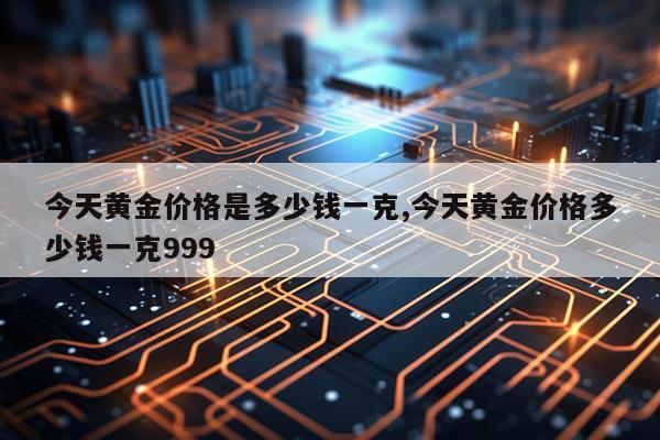今天黄金价格是多少钱一克,今天黄金价格多少钱一克999