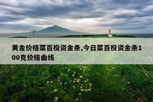 黄金价格菜百投资金条,今日菜百投资金条100克价格曲线