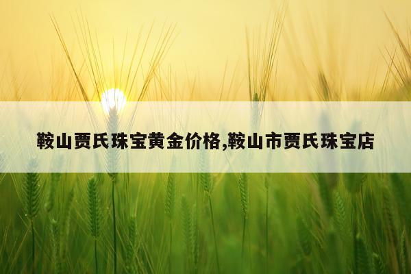 鞍山贾氏珠宝黄金价格,鞍山市贾氏珠宝店