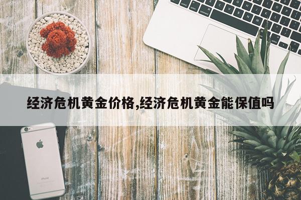 经济危机黄金价格,经济危机黄金能保值吗
