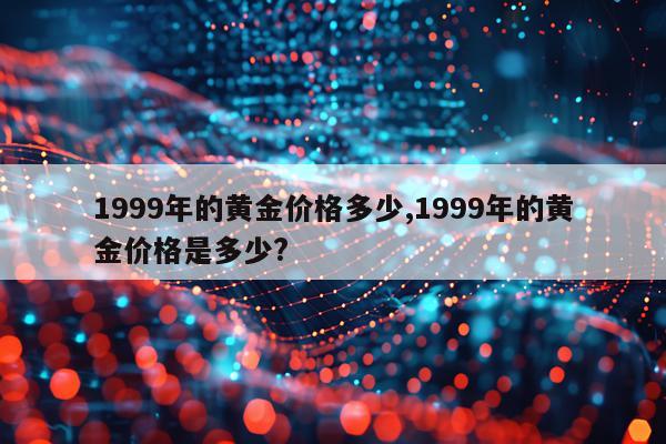 1999年的黄金价格多少,1999年的黄金价格是多少?