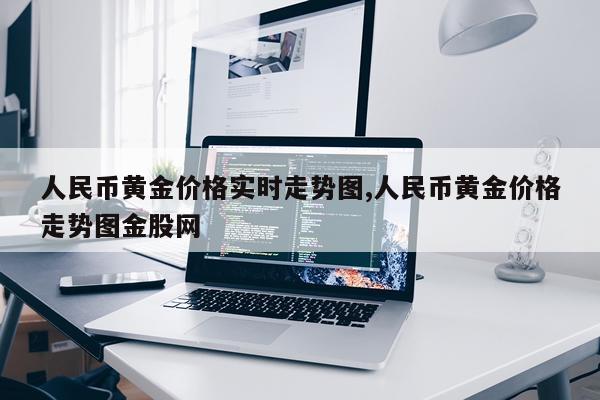 人民币黄金价格实时走势图,人民币黄金价格走势图金股网