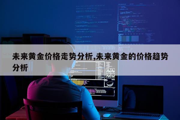 未来黄金价格走势分析,未来黄金的价格趋势分析