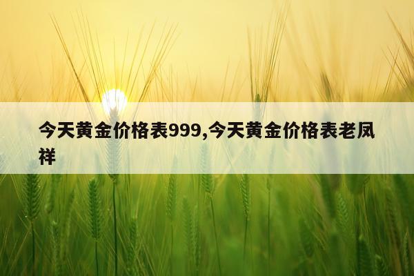 今天黄金价格表999,今天黄金价格表老凤祥