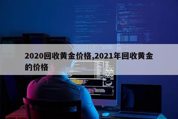 2020回收黄金价格,2021年回收黄金的价格
