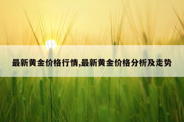 最新黄金价格行情,最新黄金价格分析及走势
