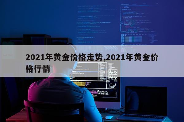 2021年黄金价格走势,2021年黄金价格行情