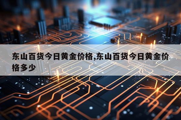 东山百货今日黄金价格,东山百货今日黄金价格多少