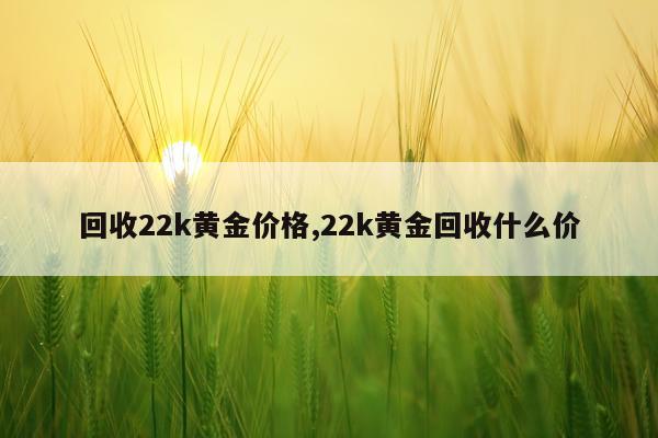 回收22k黄金价格,22k黄金回收什么价