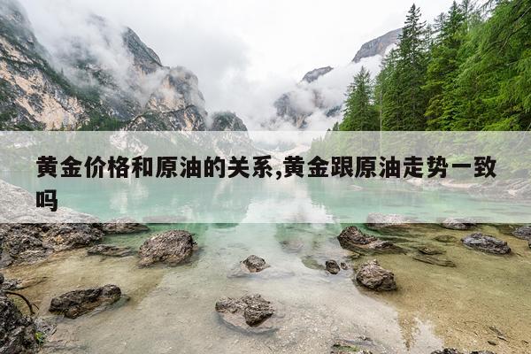 黄金价格和原油的关系,黄金跟原油走势一致吗