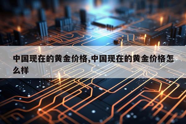 中国现在的黄金价格,中国现在的黄金价格怎么样