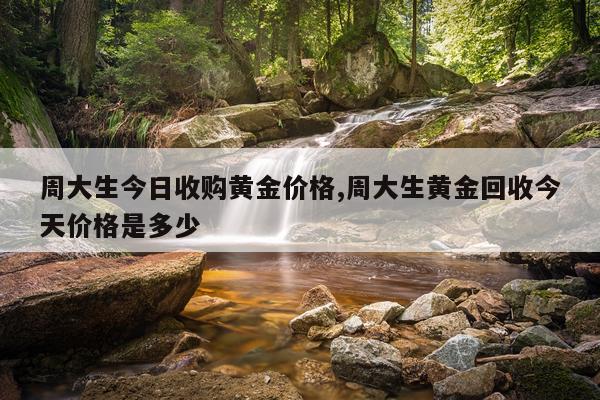 周大生今日收购黄金价格,周大生黄金回收今天价格是多少