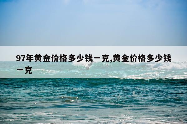 97年黄金价格多少钱一克,黄金价格多少钱一克