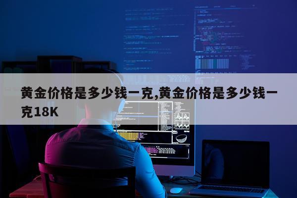 黄金价格是多少钱一克,黄金价格是多少钱一克18K