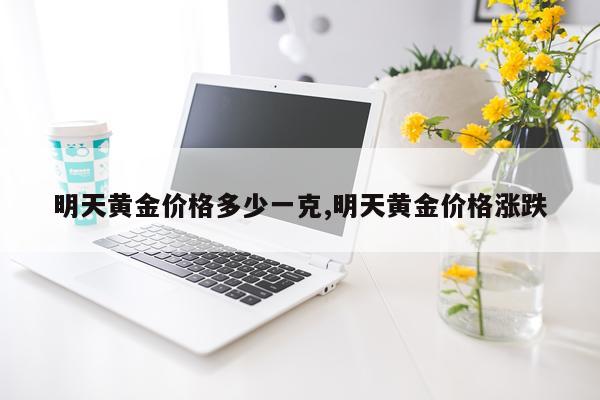 明天黄金价格多少一克,明天黄金价格涨跌