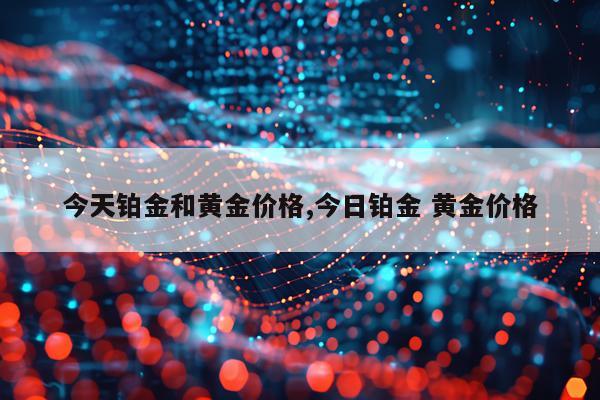 今天铂金和黄金价格,今日铂金 黄金价格
