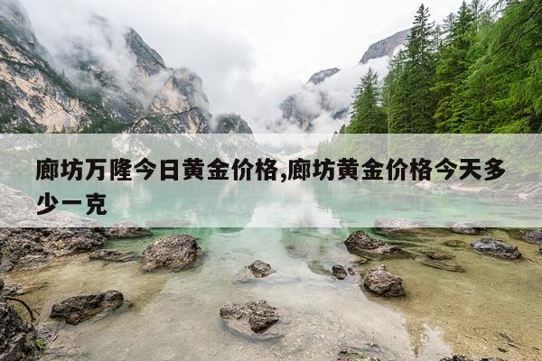 廊坊万隆今日黄金价格,廊坊黄金价格今天多少一克
