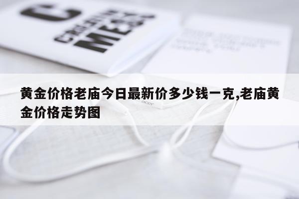 黄金价格老庙今日最新价多少钱一克,老庙黄金价格走势图