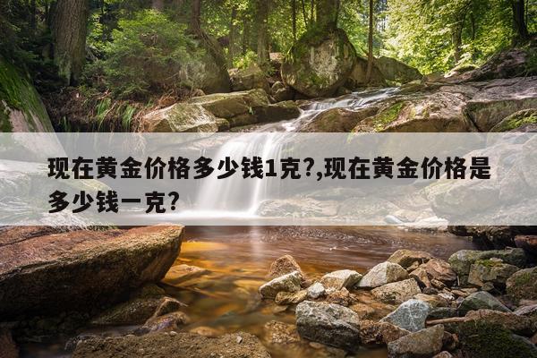 现在黄金价格多少钱1克?,现在黄金价格是多少钱一克?