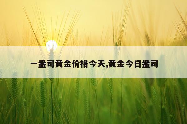 一盎司黄金价格今天,黄金今日盎司