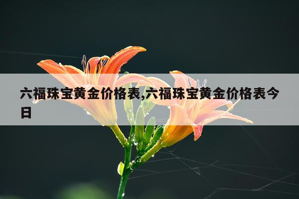 六福珠宝黄金价格表,六福珠宝黄金价格表今日