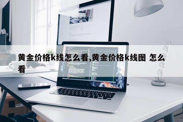 黄金价格k线怎么看,黄金价格k线图 怎么看