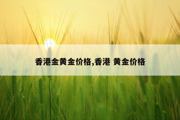香港金黄金价格,香港 黄金价格