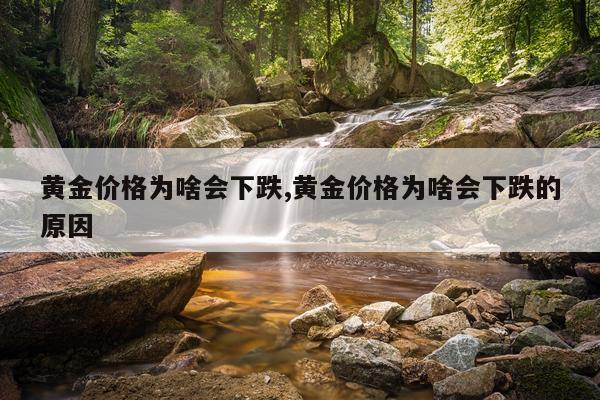 黄金价格为啥会下跌,黄金价格为啥会下跌的原因