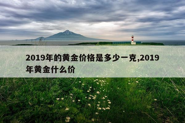 2019年的黄金价格是多少一克,2019年黄金什么价