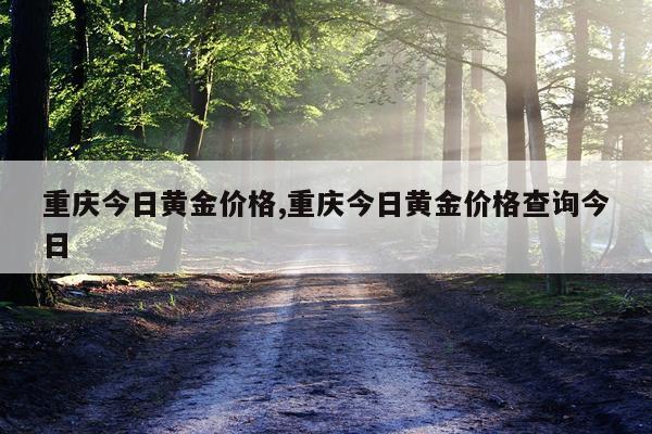 重庆今日黄金价格,重庆今日黄金价格查询今日