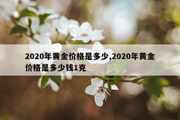 2020年黄金价格是多少,2020年黄金价格是多少钱1克