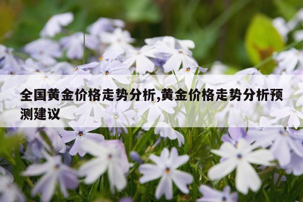 全国黄金价格走势分析,黄金价格走势分析预测建议