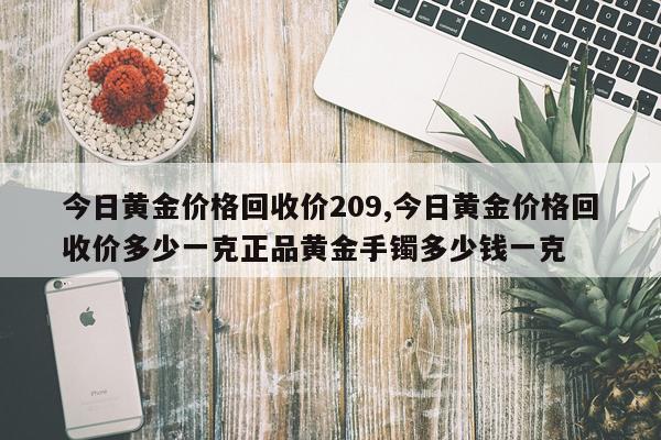 今日黄金价格回收价209,今日黄金价格回收价多少一克正品黄金手镯多少钱一克