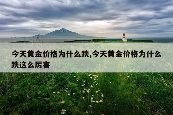 今天黄金价格为什么跌,今天黄金价格为什么跌这么厉害