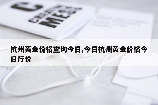 杭州黄金价格查询今日,今日杭州黄金价格今日行价