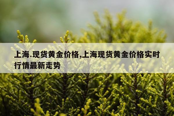 上海.现货黄金价格,上海现货黄金价格实时行情最新走势