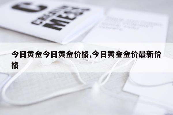 今日黄金今日黄金价格,今日黄金金价最新价格