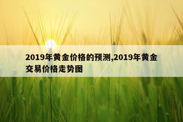 2019年黄金价格的预测,2019年黄金交易价格走势图