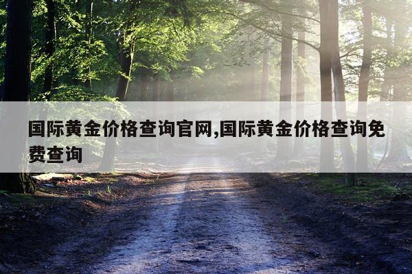 国际黄金价格查询官网,国际黄金价格查询免费查询