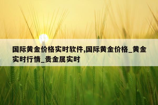 国际黄金价格实时软件,国际黄金价格_黄金实时行情_贵金属实时