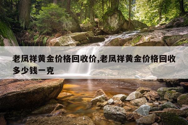 老凤祥黄金价格回收价,老凤祥黄金价格回收多少钱一克