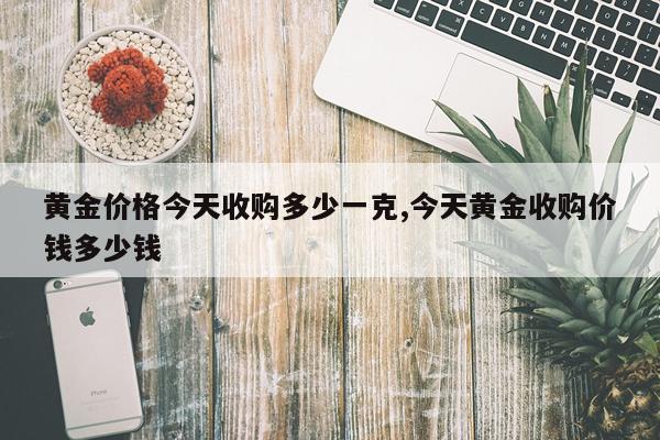 黄金价格今天收购多少一克,今天黄金收购价钱多少钱