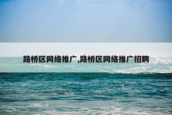 路桥区网络推广,路桥区网络推广招聘